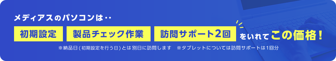 メディアスのパソコンは‥初期設定・製品チェック作業・訪問サポート2回をいれてこの価格！