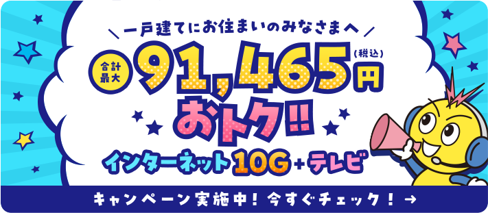 一戸建てにお住まいのみなさまへ インターネット10G+テレビ キャンペーン実施中！今すぐチェック！